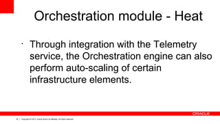 25 Copyright © 2013, Oracle and/or its affiliates. All rights reserved.
Orchestration module - Heat
•
Through integration with the Telemetry
service, the Orchestration engine can also
perform auto-scaling of certain
infrastructure elements.
 