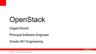 1 Copyright © 2013, Oracle and/or its affiliates. All rights reserved.
OpenStack
Orgad Kimchi
Principal Software Engineer
Oracle ISV Engineering
 