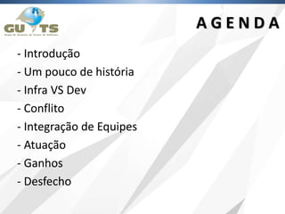 - Introdução
- Um pouco de história
- Infra VS Dev
- Conflito
- Integração de Equipes
- Atuação
- Ganhos
- Desfecho
A G E N D A
 
