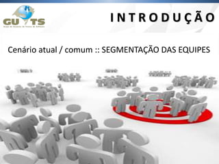 I N T R O D U Ç Ã O
Cenário atual / comum :: SEGMENTAÇÃO DAS EQUIPES
 