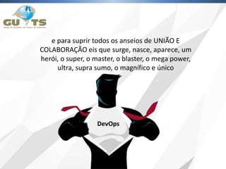 e para suprir todos os anseios de UNIÃO E
COLABORAÇÃO eis que surge, nasce, aparece, um
herói, o super, o master, o blaster, o mega power,
ultra, supra sumo, o magnífico e único
DevOps
 
