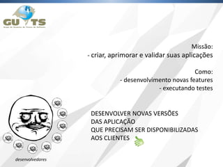 desenvolvedores
Missão:
- criar, aprimorar e validar suas aplicações
Como:
- desenvolvimento novas features
- executando testes
DESENVOLVER NOVAS VERSÕES
DAS APLICAÇÃO
QUE PRECISAM SER DISPONIBILIZADAS
AOS CLIENTES
 