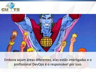Embora sejam áreas diferentes, elas estão interligadas e o
profissional DevOps é o responsável por isso.
 