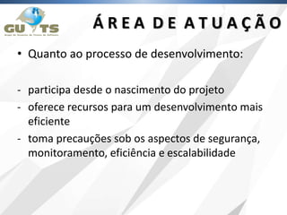 • Quanto ao processo de desenvolvimento:
- participa desde o nascimento do projeto
- oferece recursos para um desenvolvimento mais
eficiente
- toma precauções sob os aspectos de segurança,
monitoramento, eficiência e escalabilidade
Á R E A D E A T U A Ç Ã O
 