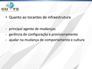 • Quanto ao tocantes de infraestrutura
- principal agente de mudanças
- gerência de configuração e provisionamento
- ajudar na mudança de comportamento e cultura
 