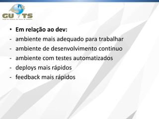 • Em relação ao dev:
- ambiente mais adequado para trabalhar
- ambiente de desenvolvimento continuo
- ambiente com testes automatizados
- deploys mais rápidos
- feedback mais rápidos
 