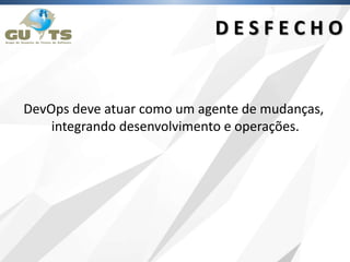DevOps deve atuar como um agente de mudanças,
integrando desenvolvimento e operações.
D E S F E C H O
 