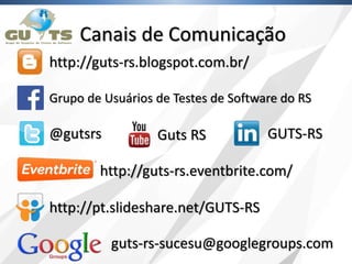 Canais de Comunicação
http://guts-rs.blogspot.com.br/
@gutsrs
guts-rs-sucesu@googlegroups.com
Grupo de Usuários de Testes de Software do RS
Guts RS GUTS-RS
http://pt.slideshare.net/GUTS-RS
http://guts-rs.eventbrite.com/
 