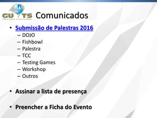 Comunicados
• Submissão de Palestras 2016
– DOJO
– Fishbowl
– Palestra
– TCC
– Testing Games
– Workshop
– Outros
• Assinar a lista de presença
• Preencher a Ficha do Evento
 