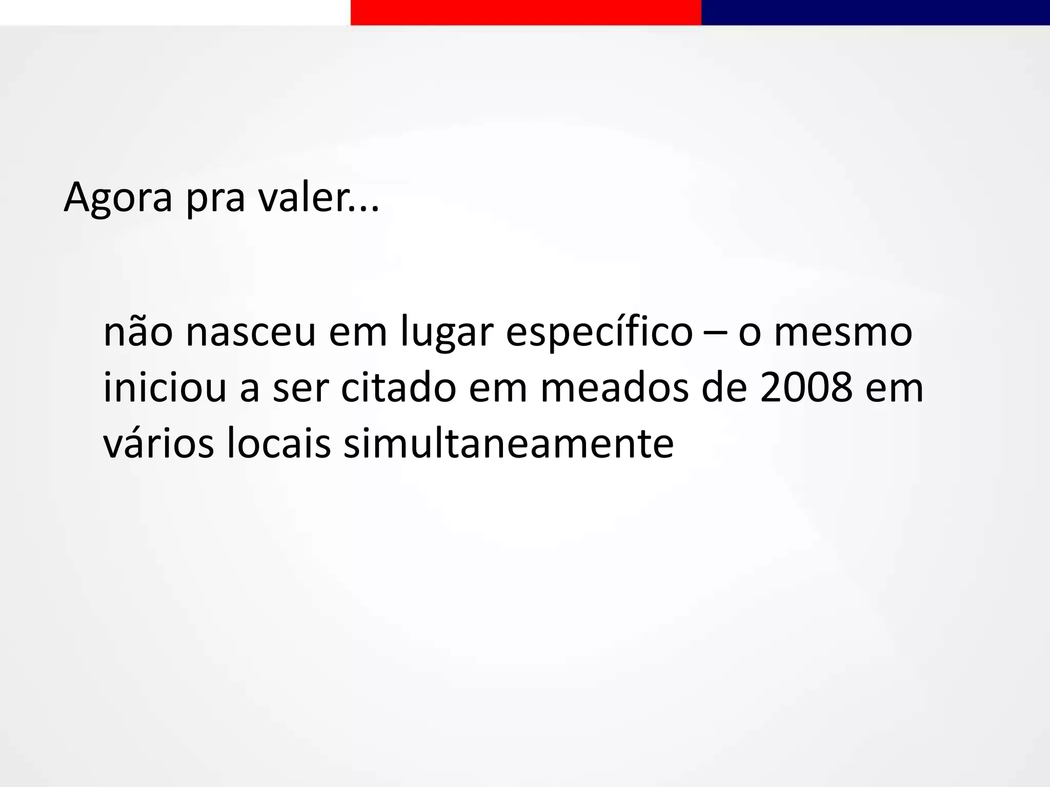 Agora pra valer...
não nasceu em lugar específico – o mesmo
iniciou a ser citado em meados de 2008 em
vários locais simultaneamente
 