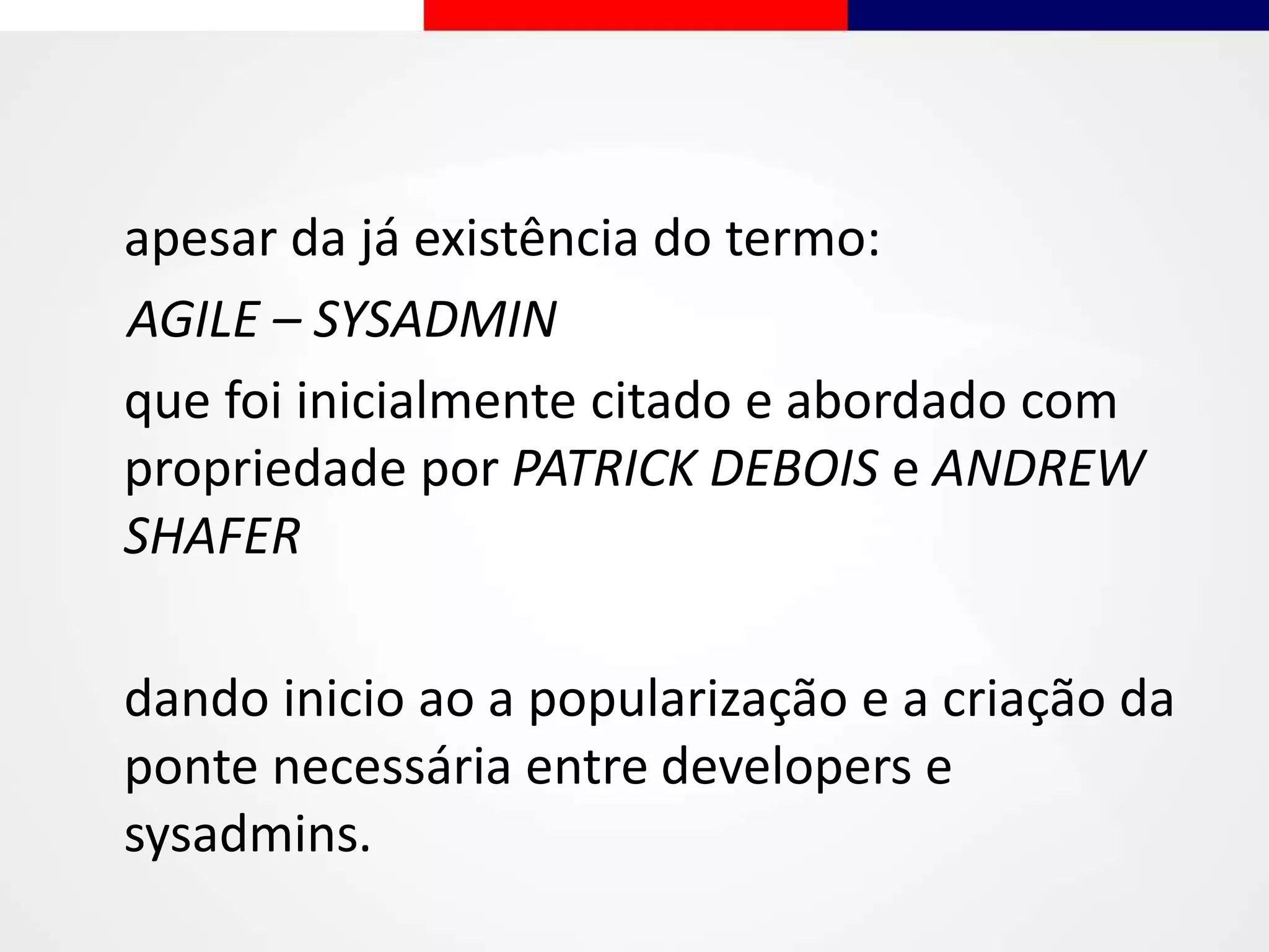 apesar da já existência do termo:
AGILE – SYSADMIN
que foi inicialmente citado e abordado com
propriedade por PATRICK DEBOIS e ANDREW
SHAFER
dando inicio ao a popularização e a criação da
ponte necessária entre developers e
sysadmins.
 