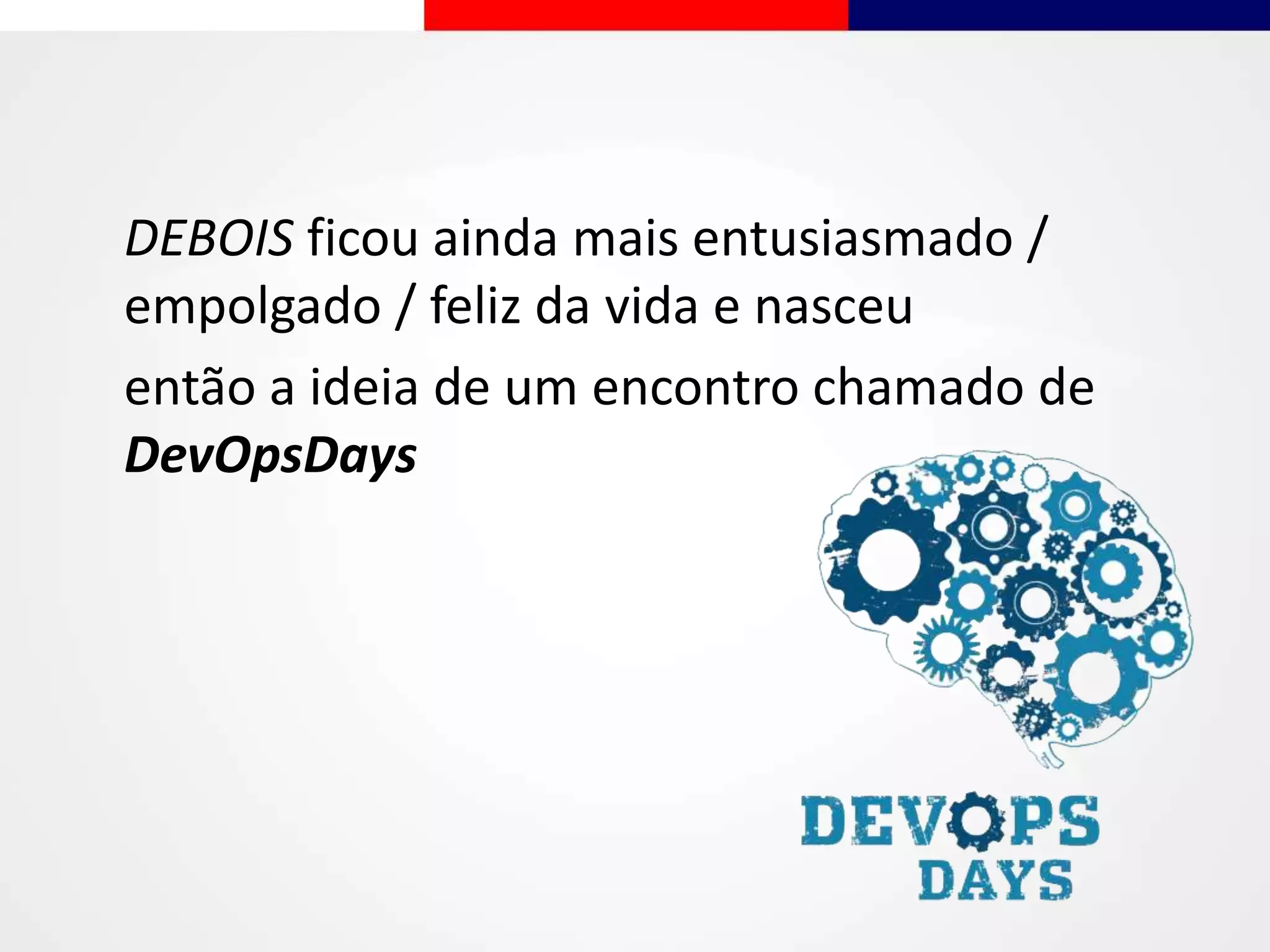 DEBOIS ficou ainda mais entusiasmado /
empolgado / feliz da vida e nasceu
então a ideia de um encontro chamado de
DevOpsDays
 