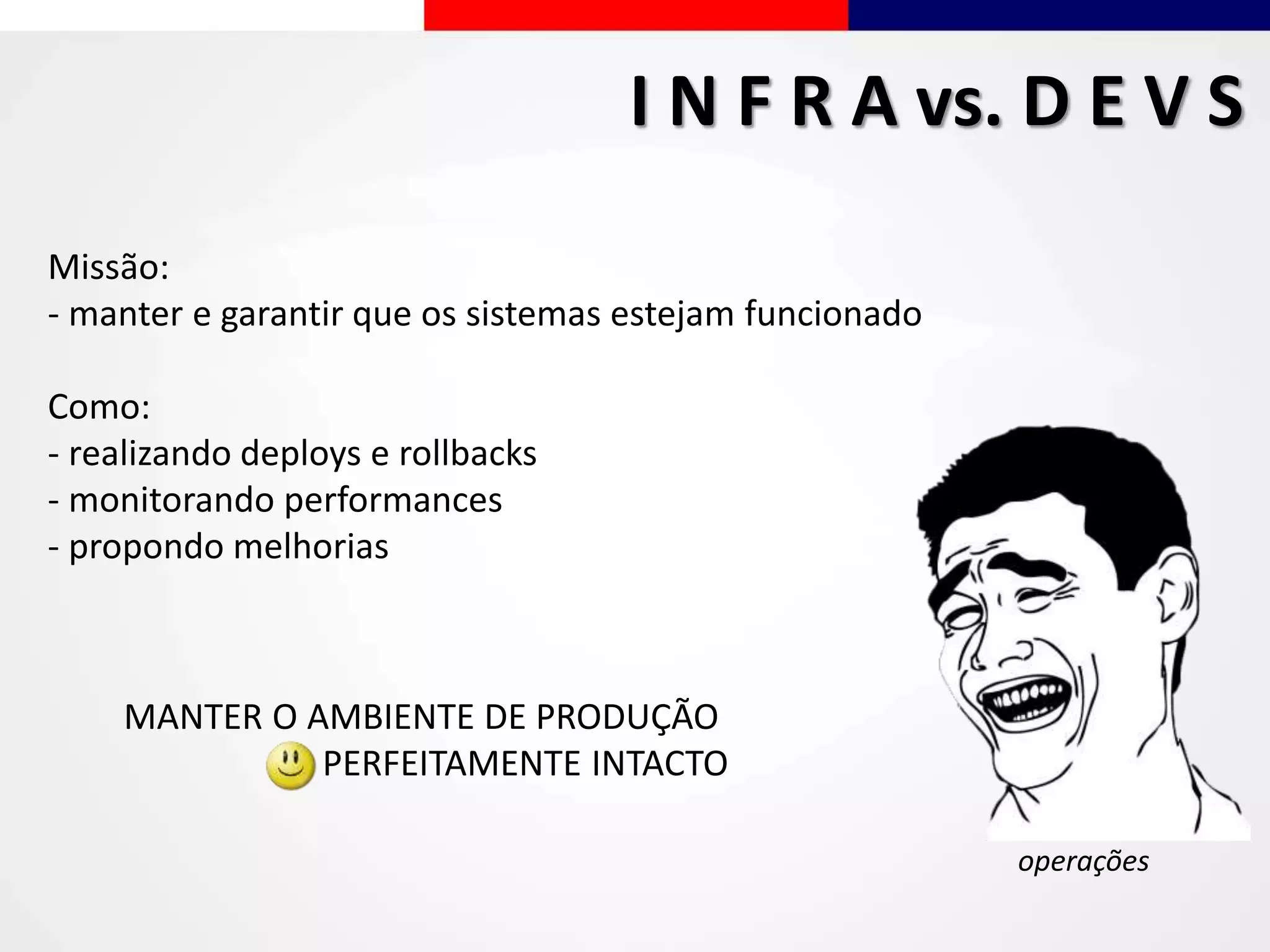 I N F R A vs. D E V S
operações
Missão:
- manter e garantir que os sistemas estejam funcionado
Como:
- realizando deploys e rollbacks
- monitorando performances
- propondo melhorias
MANTER O AMBIENTE DE PRODUÇÃO
PERFEITAMENTE INTACTO
 