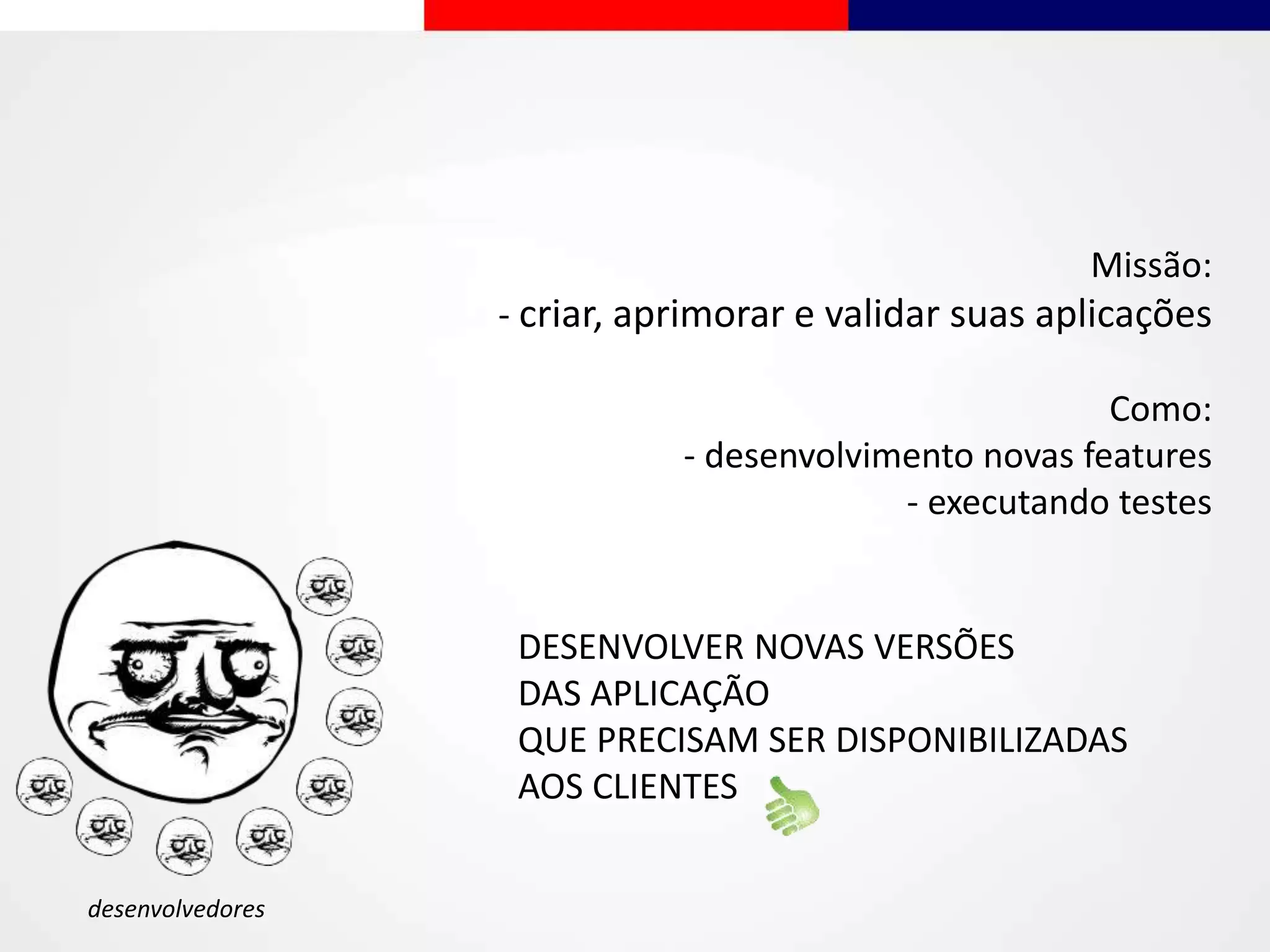 desenvolvedores
Missão:
- criar, aprimorar e validar suas aplicações
Como:
- desenvolvimento novas features
- executando testes
DESENVOLVER NOVAS VERSÕES
DAS APLICAÇÃO
QUE PRECISAM SER DISPONIBILIZADAS
AOS CLIENTES
 