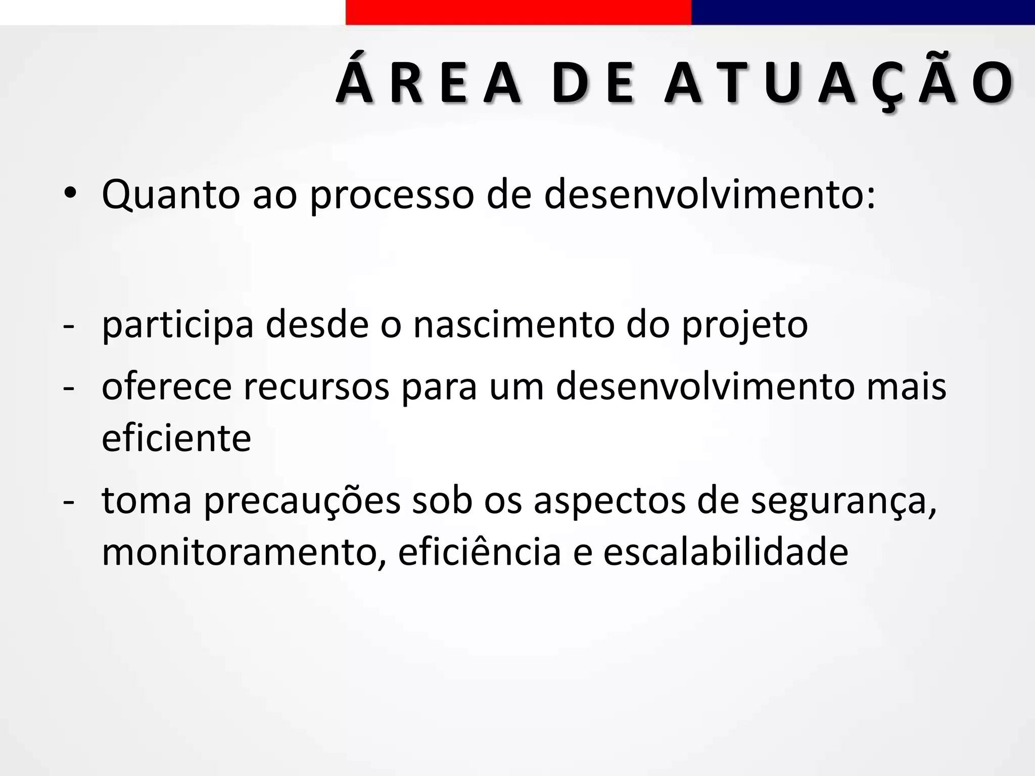 • Quanto ao processo de desenvolvimento:
- participa desde o nascimento do projeto
- oferece recursos para um desenvolvimento mais
eficiente
- toma precauções sob os aspectos de segurança,
monitoramento, eficiência e escalabilidade
Á R E A D E A T U A Ç Ã O
 