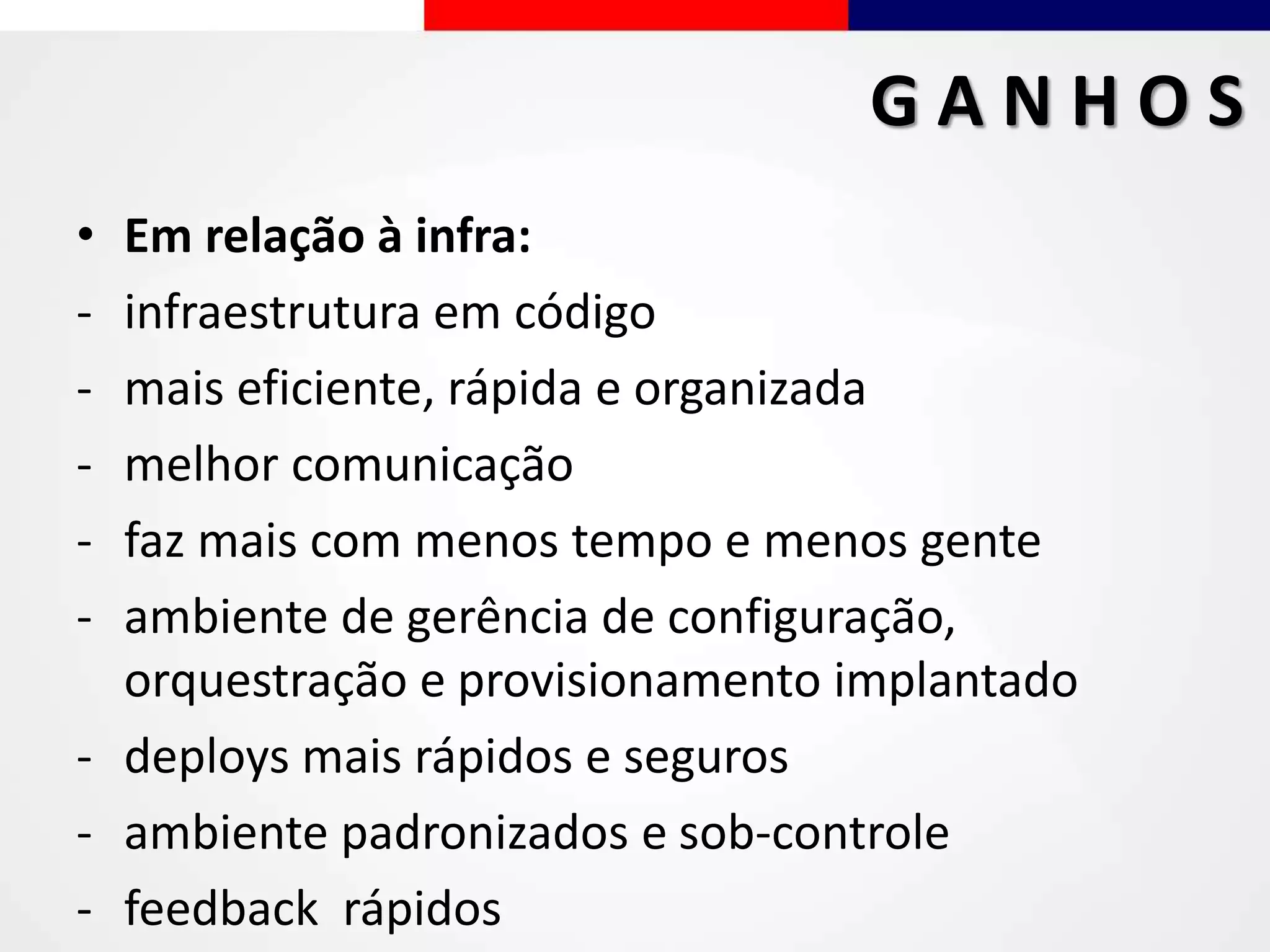 • Em relação à infra:
- infraestrutura em código
- mais eficiente, rápida e organizada
- melhor comunicação
- faz mais com menos tempo e menos gente
- ambiente de gerência de configuração,
orquestração e provisionamento implantado
- deploys mais rápidos e seguros
- ambiente padronizados e sob-controle
- feedback rápidos
G A N H O S
 