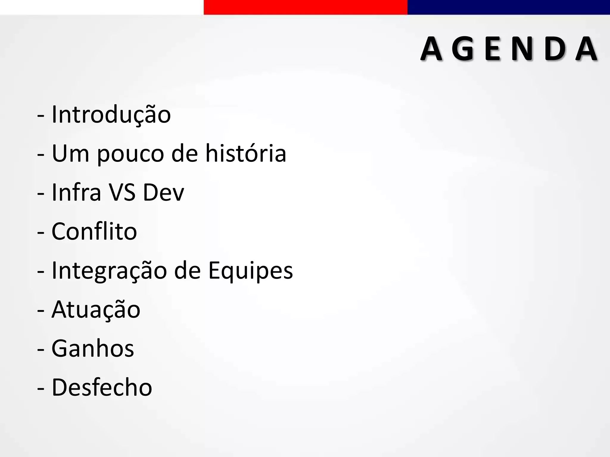 - Introdução
- Um pouco de história
- Infra VS Dev
- Conflito
- Integração de Equipes
- Atuação
- Ganhos
- Desfecho
A G E N D A
 