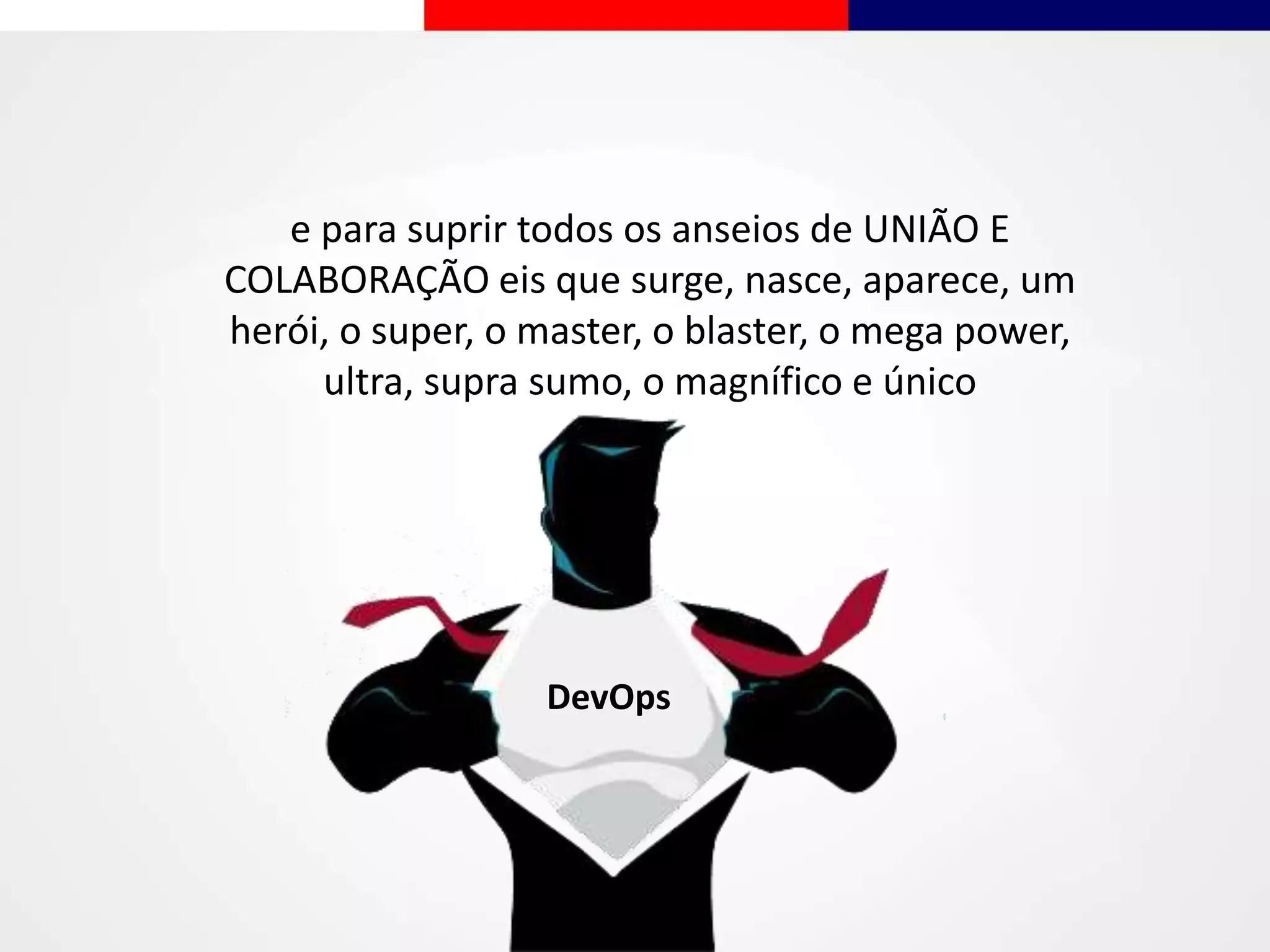e para suprir todos os anseios de UNIÃO E
COLABORAÇÃO eis que surge, nasce, aparece, um
herói, o super, o master, o blaster, o mega power,
ultra, supra sumo, o magnífico e único
DevOps
 