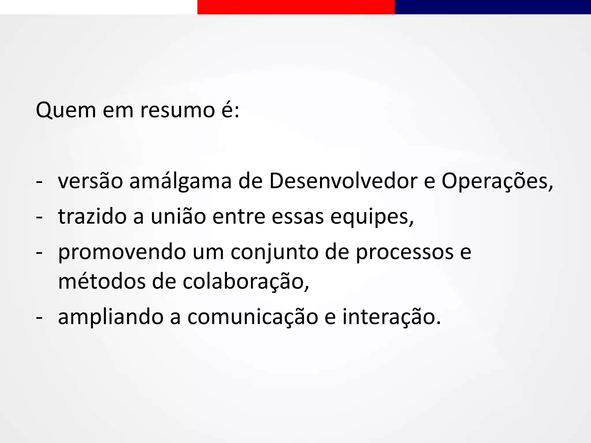 Quem em resumo é:
- versão amálgama de Desenvolvedor e Operações,
- trazido a união entre essas equipes,
- promovendo um conjunto de processos e
métodos de colaboração,
- ampliando a comunicação e interação.
 