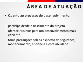 • Quanto ao processo de desenvolvimento:
- participa desde o nascimento do projeto
- oferece recursos para um desenvolvimento mais
eficiente
- toma precauções sob os aspectos de segurança,
monitoramento, eficiência e escalabilidade
Á R E A D E A T U A Ç Ã O
 