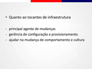 • Quanto ao tocantes de infraestrutura
- principal agente de mudanças
- gerência de configuração e provisionamento
- ajudar na mudança de comportamento e cultura
 