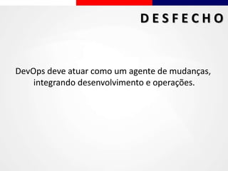DevOps deve atuar como um agente de mudanças,
integrando desenvolvimento e operações.
D E S F E C H O
 