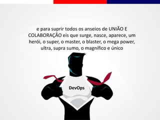 e para suprir todos os anseios de UNIÃO E
COLABORAÇÃO eis que surge, nasce, aparece, um
herói, o super, o master, o blaster, o mega power,
ultra, supra sumo, o magnífico e único
DevOps
 