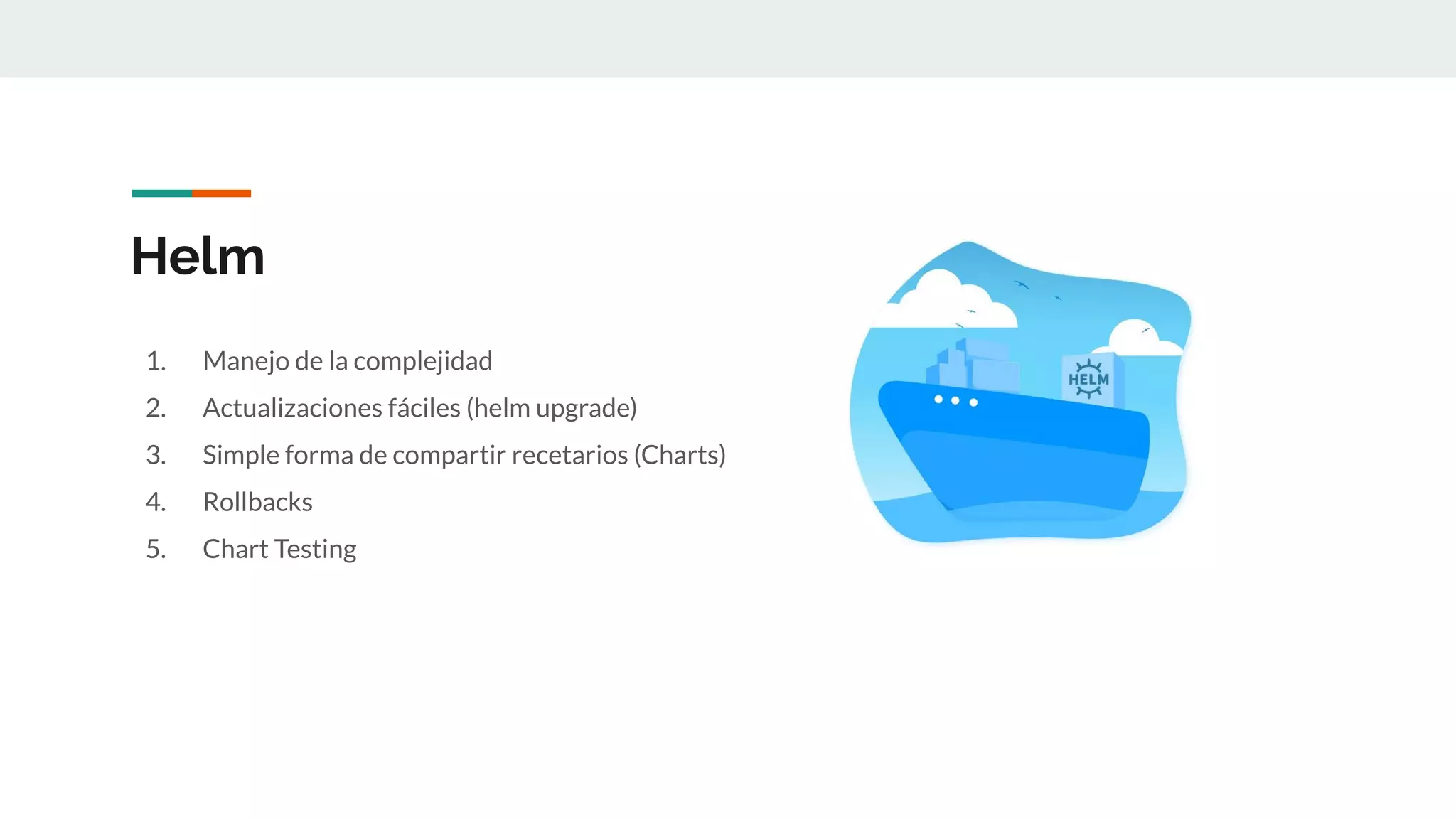 Helm
1. Manejo de la complejidad
2. Actualizaciones fáciles (helm upgrade)
3. Simple forma de compartir recetarios (Charts)
4. Rollbacks
5. Chart Testing
 