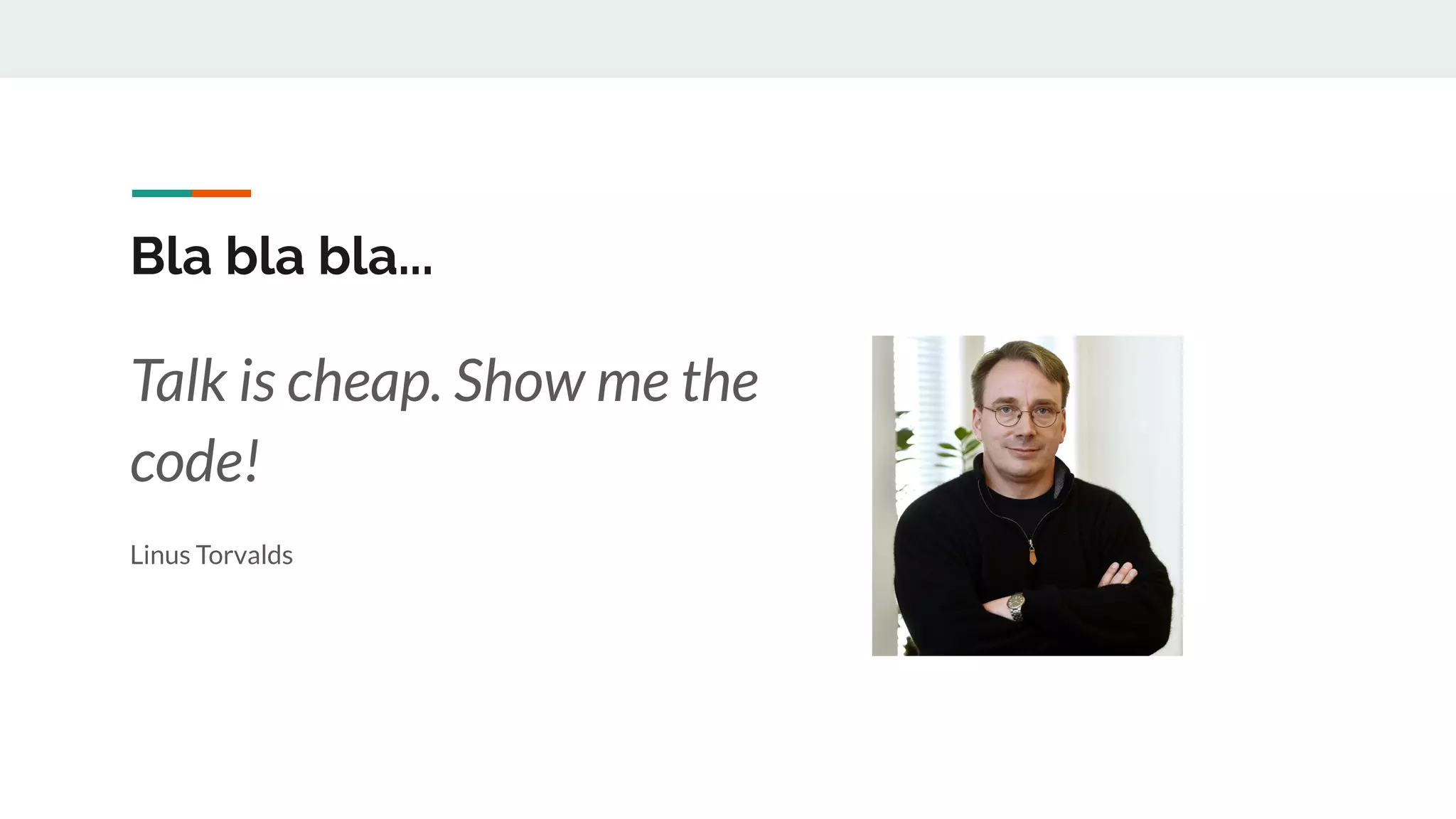 Bla bla bla...
Talk is cheap. Show me the
code!
Linus Torvalds
 
