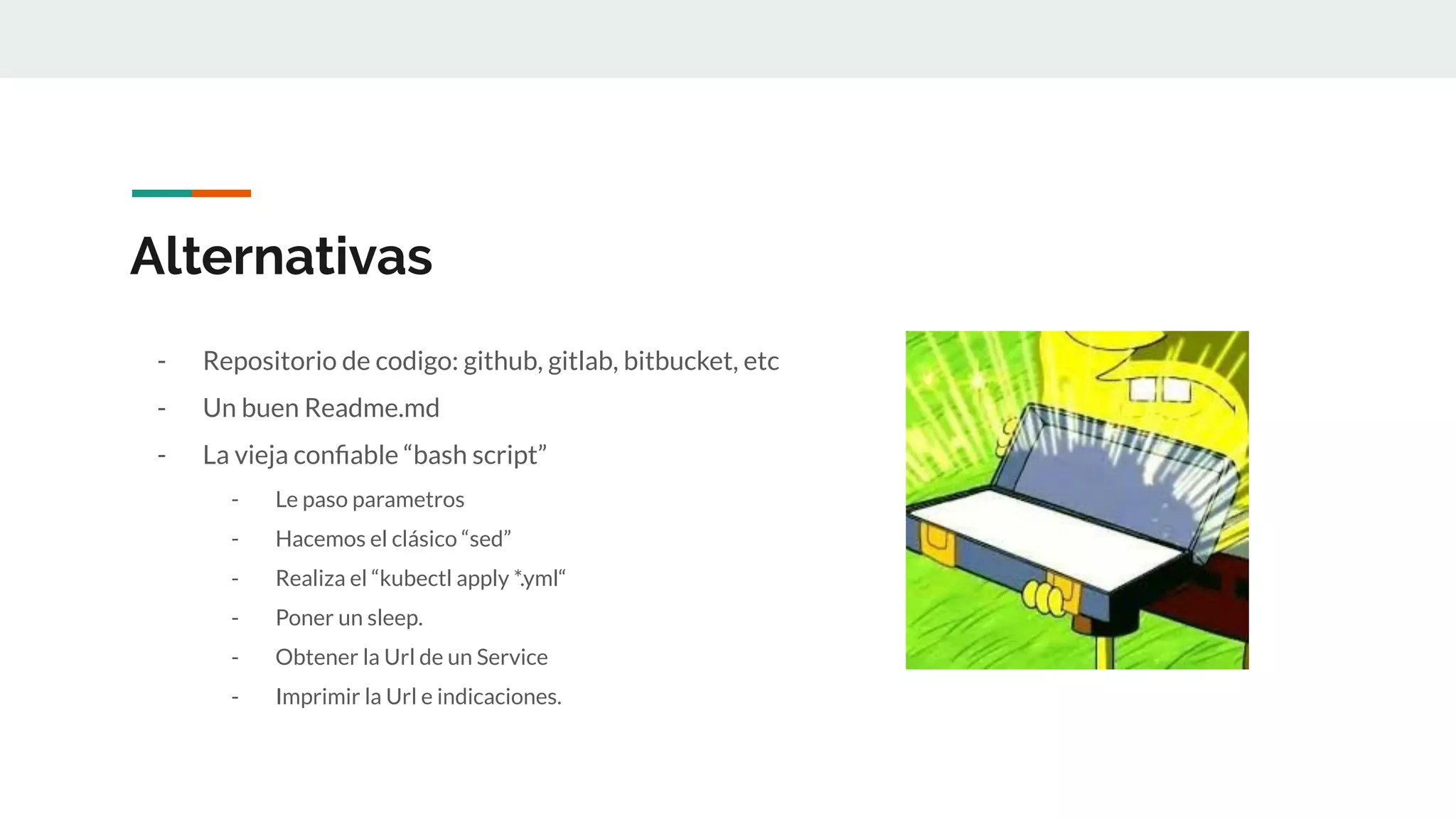 Alternativas
- Repositorio de codigo: github, gitlab, bitbucket, etc
- Un buen Readme.md
- La vieja conﬁable “bash script”
- Le paso parametros
- Hacemos el clásico “sed”
- Realiza el “kubectl apply *.yml“
- Poner un sleep.
- Obtener la Url de un Service
- Imprimir la Url e indicaciones.
 