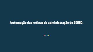 AutomaçãodasrotinasdeadministraçãodoSGBD.
 