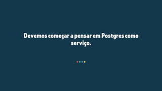 DevemoscomeçarapensaremPostgrescomo
serviço.
 