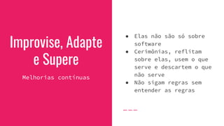 Improvise, Adapte
e Supere
Melhorias contínuas
● Elas não são só sobre
software
● Cerimônias, reflitam
sobre elas, usem o que
serve e descartem o que
não serve
● Não sigam regras sem
entender as regras
 