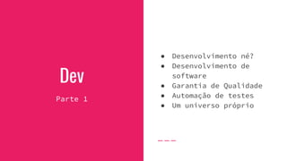 Dev
Parte 1
● Desenvolvimento né?
● Desenvolvimento de
software
● Garantia de Qualidade
● Automação de testes
● Um universo próprio
 