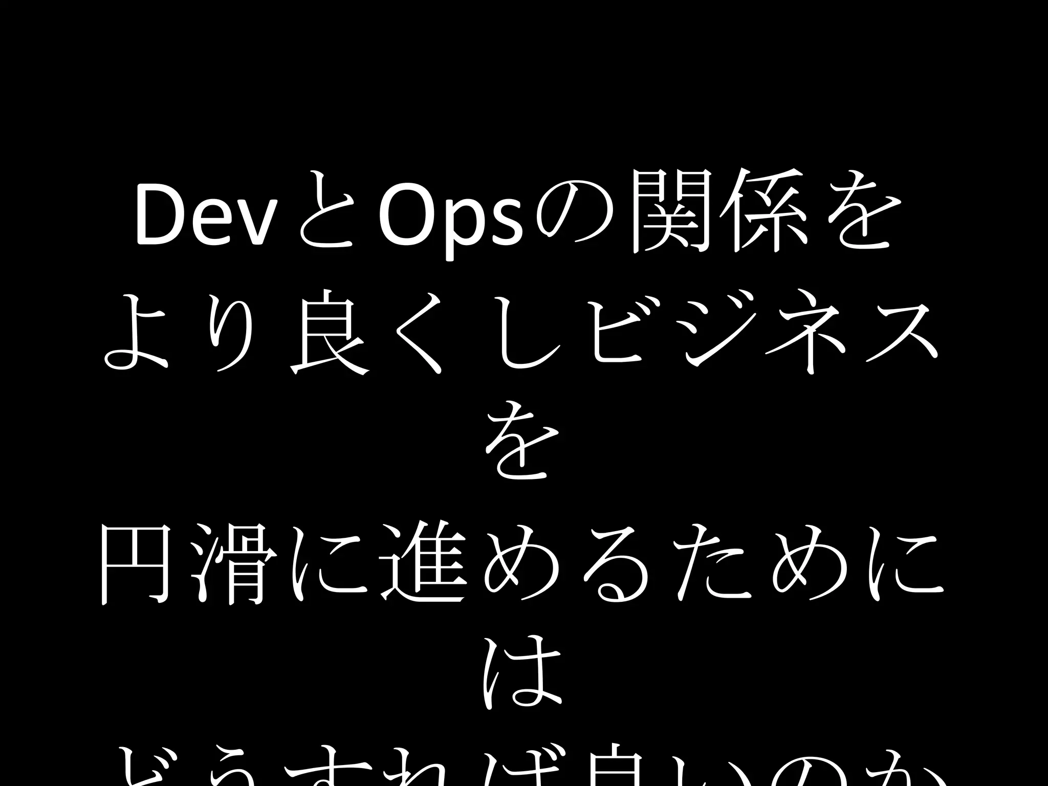DevとOpsの関係を
より良くしビジネス
      を
円滑に進めるために
      は
 