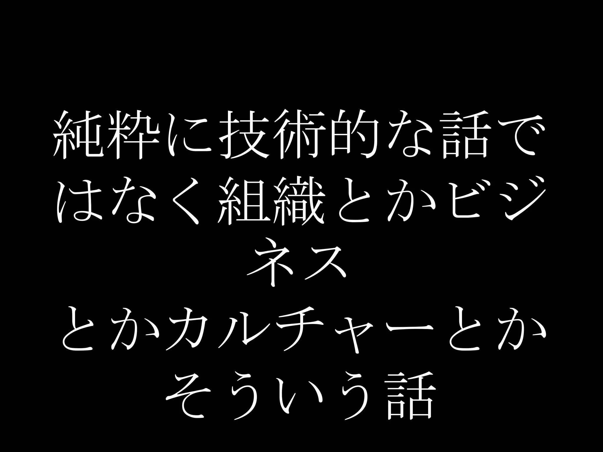純粋に技術的な話で
はなく組織とかビジ
    ネス
とかカルチャーとか
  そういう話
 