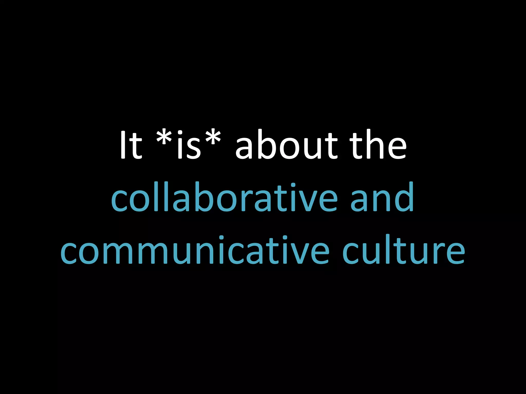 It *is* about the
  collaborative and
communicative culture
 