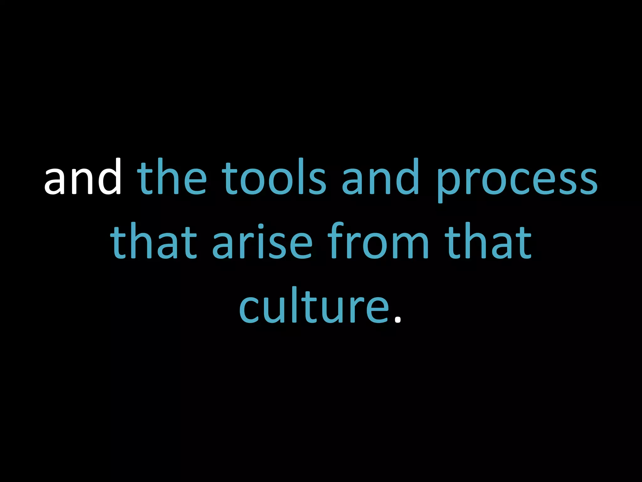 and the tools and process
  that arise from that
         culture.
 