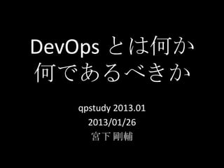 DevOps とは何か
何であるべきか
   qpstudy 2013.01
     2013/01/26
      宮下 剛輔
 