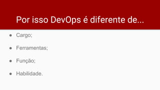 Por isso DevOps é diferente de...
● Cargo;
● Ferramentas;
● Função;
● Habilidade.
 