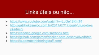 Links úteis ou não...
● https://www.youtube.com/watch?v=LdOe18KhtT4
● http://gatilhokosmico.com.br/2017/07/17/qual-futuro-do-s
ysadmin/
● https://landing.google.com/sre/book.html
● https://github.com/gomex/docker-para-desenvolvedores
● https://automatetheboringstuff.com/
 