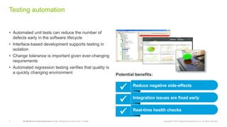 7 CA World’14—Invent tomorrow DevOps: Retooling the end-to-end IT model Copyright © 2014 Deloitte Development LLC. All rights reserved.
Testing automation
• Automated unit tests can reduce the number of
defects early in the software lifecycle
• Interface-based development supports testing in
isolation
• Change tolerance is important given ever-changing
requirements
• Automated regression testing verifies that quality is
a quickly changing environment
‫‏‬
Potential benefits:
 ‫‏‬Reduce negative side-effects
 ‫‏‬Integration issues are fixed early
 ‫‏‬Real-time health checks
 