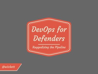 DevOps for 
Defenders 
Ruggedizing the Pipeline 
 