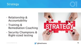© 2016 VERACODE INC. 16
Strategy
• Relationship &
Accountability
• Training &
Remediation Coaching
• Security Champions &
Right-sized testing
@PeteChestna
 