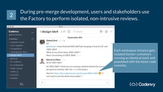 During pre-merge development, users and stakeholders use
the Factory to perform isolated, non-intrusive reviews.
Each workspace instance gets
isolated Docker containers
running an identical stack and
populated with the latest code
commits.
2
 