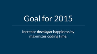 Increase developer happiness by
maximizes coding time.
Goal for 2015
 