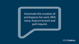 Automate the creation of
workspaces for each JIRA
issue, feature branch and
pull request.
 