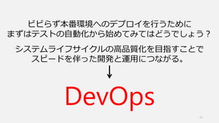 15
ビビらず本番環境へのデプロイを行うために
まずはテストの自動化から始めてみてはどうでしょう？
システムライフサイクルの高品質化を目指すことで
スピードを伴った開発と運用につながる。
DevOps
 