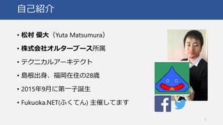 自己紹介
• 松村 優大（Yuta Matsumura）
• 株式会社オルターブース所属
• テクニカルアーキテクト
• 島根出身、福岡在住の28歳
• 2015年9月に第一子誕生
• Fukuoka.NET(ふくてん) 主催してます
2
 