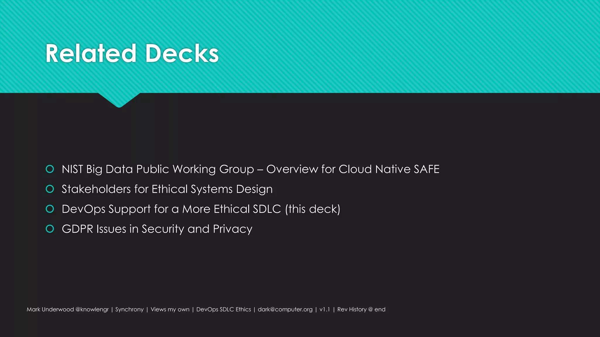 Related Decks
 NIST Big Data Public Working Group – Overview for Cloud Native SAFE
 Stakeholders for Ethical Systems Design
 DevOps Support for a More Ethical SDLC (this deck)
 GDPR Issues in Security and Privacy
Mark Underwood @knowlengr | Synchrony | Views my own | DevOps SDLC Ethics | dark@computer.org | v1.1 | Rev History @ end
 